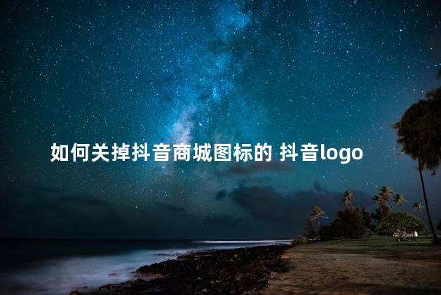 如何关掉抖音商城图标的 抖音logo